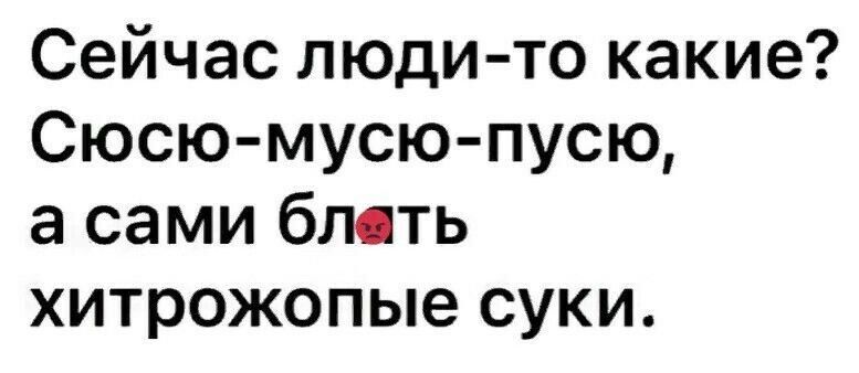 Сейчас люди то какие Сюсю мусю пусю а сами бмть хитрожопые суки