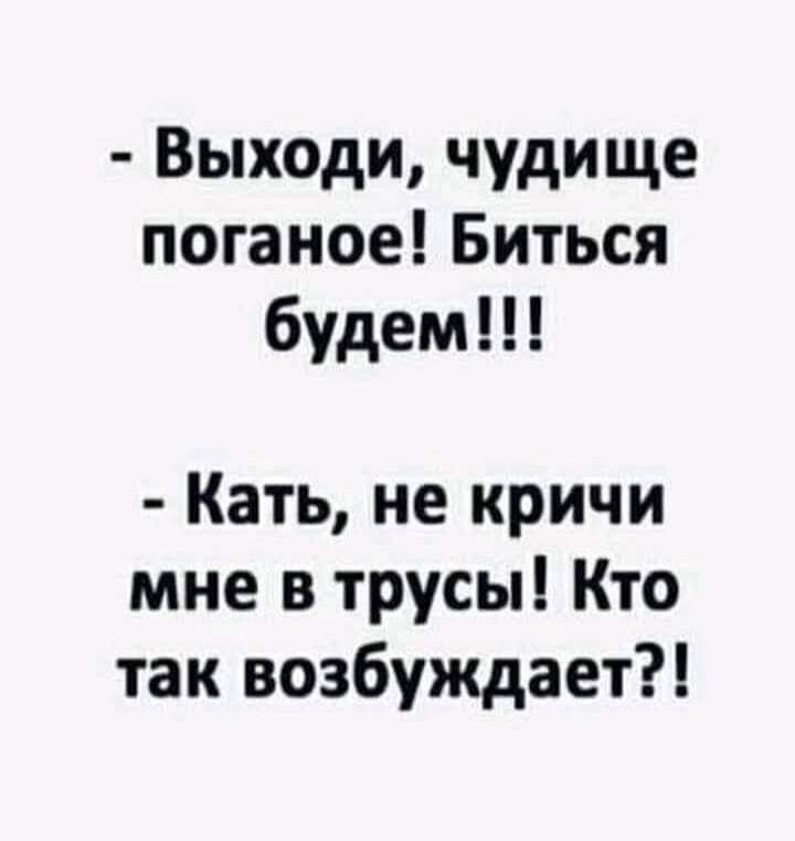 Выходи чудище поганое Биться будем Кать не кричи мне в трусы Кто так возбуждает