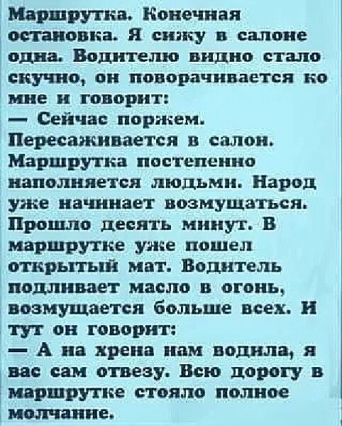 Маршрутка Конечная Миловка сижу в салоне одни Водителю видно стало скучно он поворачивается по не и говорит Сейчас поржем Пересадкивается в салон Маршрутка постепенно наполняется людьми Народ уже начинает возмущаться Прошло десять минут в маршрутке уже нашел отнрьпъш мат Водитель подливает масло в огонь возмущается больше всех и тут он говорит А на хрена нам налила я вас сам отвезу Всю дорогу в шр