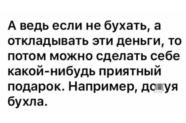 А ведь если не бухать а откладывать эти деньги то потом можно сделать себе какой нибудь приятный подарок Например дсгуя бухла