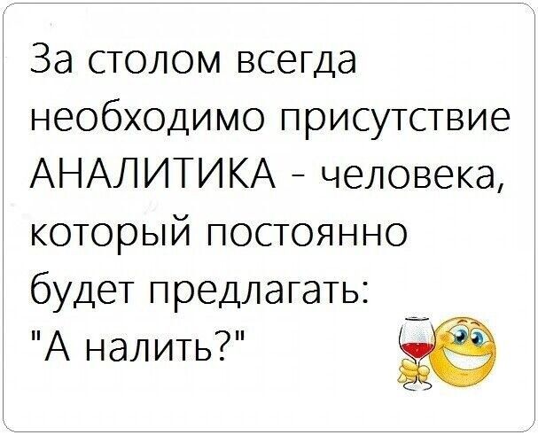 За столом всегда необходимо присутствие АНАЛИТИКА человека который постоянно будет предлагать А налить