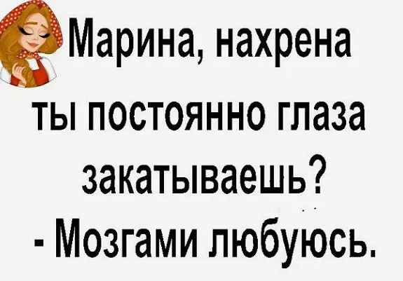 Марина нахрена ты постоянно глаза закатываешь Мозгами любуюсь