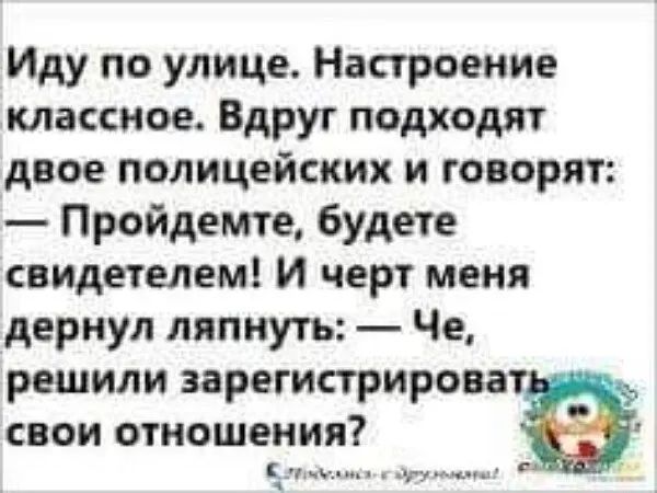 Иду по улице Настроение классное Вдруг подходят двое полицейских и говорят Пройдете будете свидетелем И черт меня дернул ляпнуть Че решили зарегистрирова свои отношения в