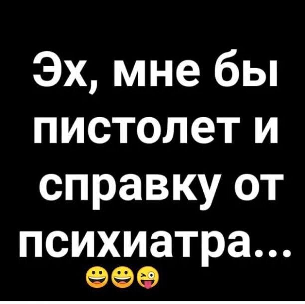 Эх мне бы пистолети справку от психиатра 999