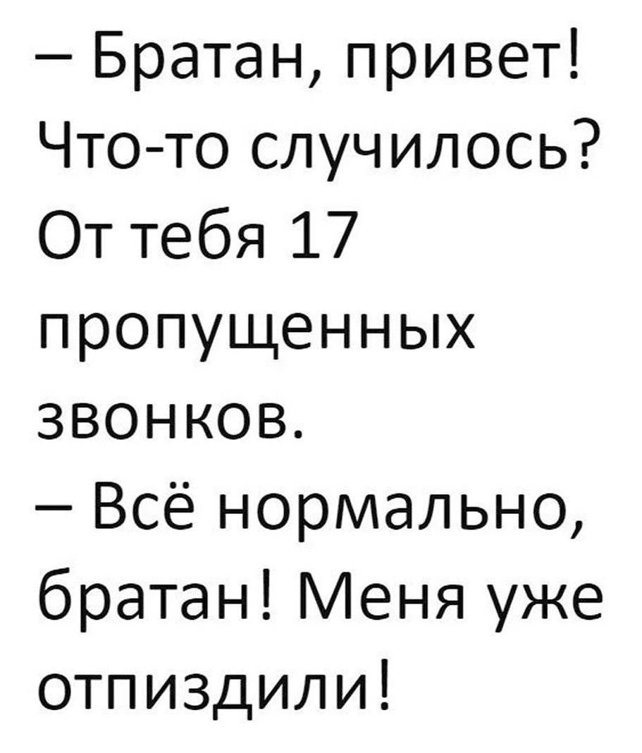 Братан привет Чтото случилось От тебя 17 пропущенных звонков Всё нормально братан Меня уже отпиздили