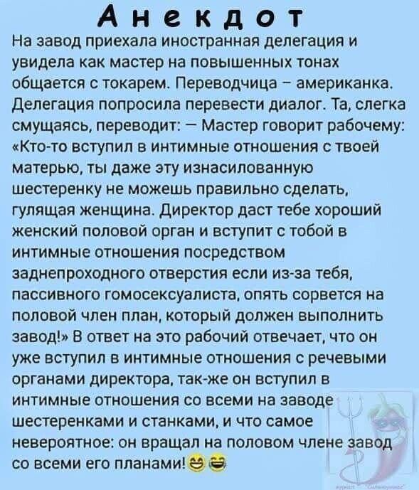 Анекдот На завод приехала иностранная делегация и увидела как мастер на повышенных тонах общается токарем Переводчица американка Делегация попросила перевести диалог Та слегка смущаясь переводит Мастер говорит рабочему Ктото вступил в интимные отношения с твоей матерью ты даже эту изиасиловаччую шестеренку не можешь правильно сделать гулящая женщина директор даст тебе хороший женский половой орган