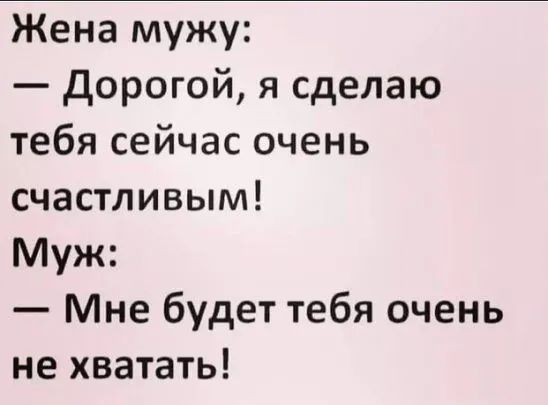 Жена мужу дорогой я сделаю тебя сейчас очень счастливым Муж Мне будет тебя очень не хватать