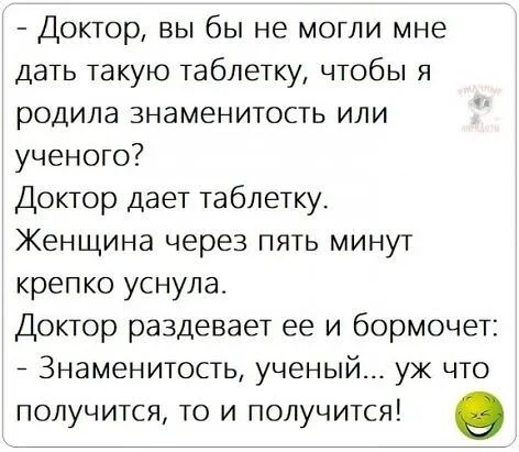 Доктор вы бы не могли мне дать такую таблетку чтобы я родила знаменитость или ученого Доктор дает таблетку Женщина через пять минут крепко уснула Доктор раздевает ее и бормочет Знаменитость ученый уж что получится то и получится 9