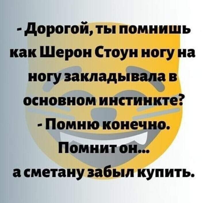 дорогой ты помнишь как Шерон Стоун ногу на ногу закладывала в основном инстинкте Помню конечно Помнит он сметану забыл купить