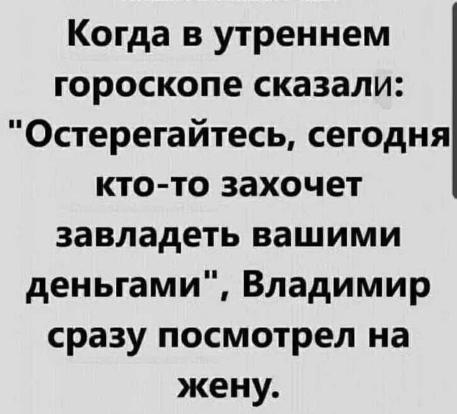 Когда в утреннем гороскопе сказали Остерегайтесь сегодня кто то захочет завладеть вашими деньгами Владимир сразу посмотрел на жену