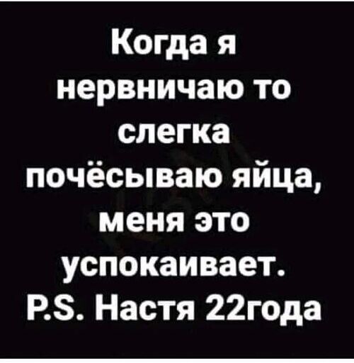 Когда я нервничаю то слегка почёсываю яйца меня это успокаивает РЗ Настя 22года