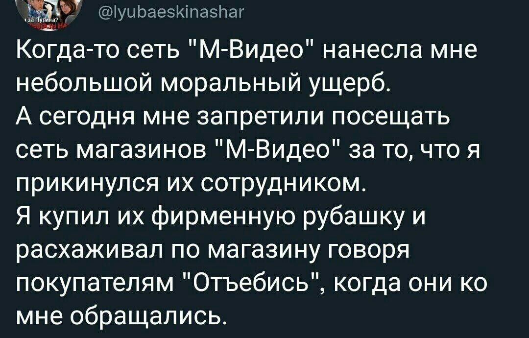 и Когдато сеть МВидео нанесла мне небольшой моральный ущерб А сегодня мне запретили посещать сеть магазинов М Видео за то что я прикинулся их сотрудником Я купил их фирменную рубашку и расхаживал по магазину говоря покупателям Огьебись когда они ко мне обращались