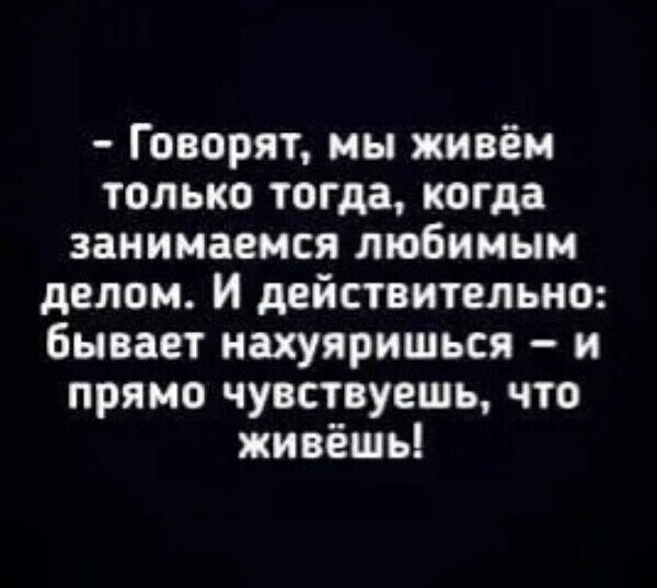 Говорят мы живём только тогда когда занимаемся любимым делом И действительно бывает нахуяришься и прямо чувствуешь что живёшь