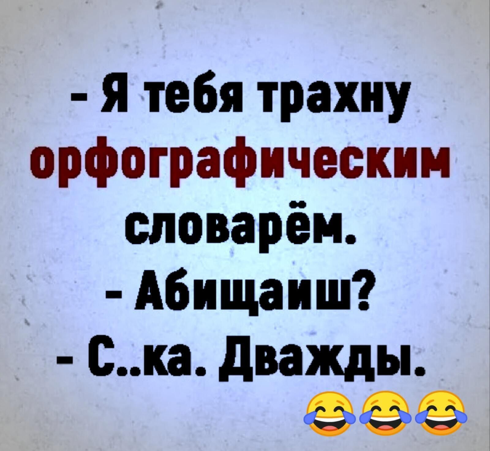 я тебя трахну орфографически словарём Абищаиш ска дважды
