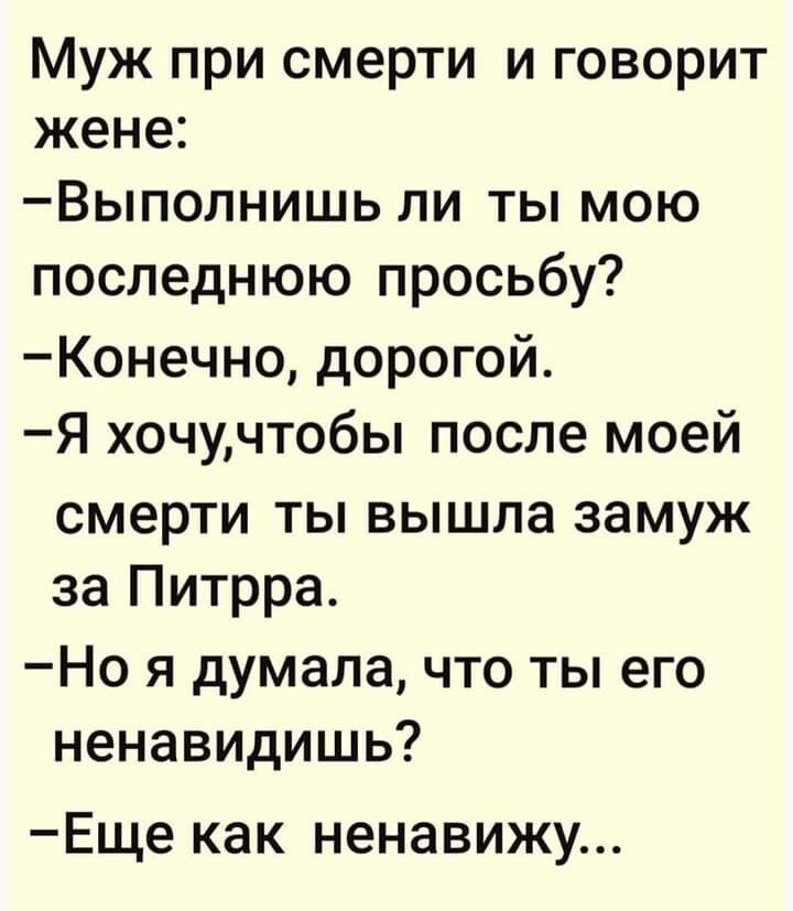 Муж при смерти и говорит жене Выполнишь ли ты мою последнюю просьбу Конечно дорогой Я хочучтобы после моей смерти ты вышла замуж за Питрра Но я думала что ты его ненавидишь Еще как ненавижу