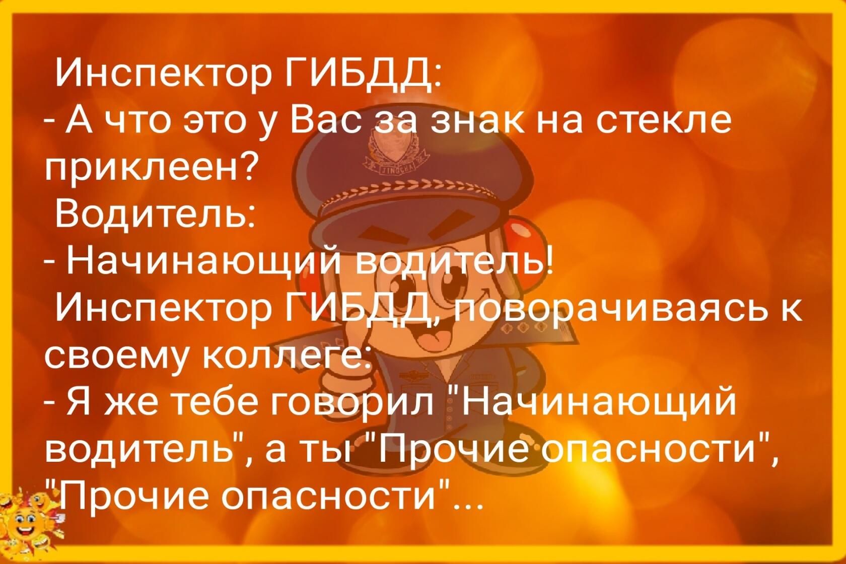 Инспектор ГИБДД А что это у Вас да знак на стекле приклеен Водитель __ Начинающи ль Инспектор ГИ йорачиваясь своему коллек Я же тебе гойрил На щий водитель а ты Прочие снасти рочие опасности