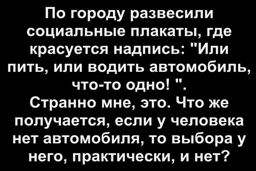 По городу развесили социальные плакаты где красуется надпись Или пить или водить автомобиль что то одно Странно мне это Что же получается если у человека нет автомобиля то выбора у него практически и нет