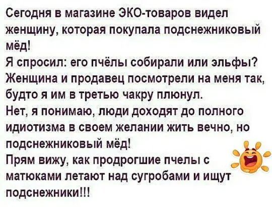 Сегодня в магазине ЭКО товаров видел женщину которая покупала подснежниковый мёд Я спросил его пчёлы собирали ипи зпьфы Женщина и продавец посмотрели на меня так будто я им в третью чакру плюнул Нет я понимаю люди доходят до полного идиотизма в своем желании жить вечно но подснежниковый мёд Прям вижу как продрогшие пчелы с матюками летают над сугробами и ищут подснежник