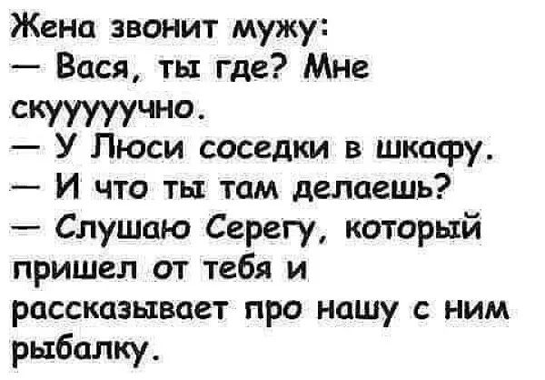 Жена звонит мужу Вася ть где Мне скууууучно У Люси соседки в шкафу И что ты там делаешь Слушаю Серегу который пришел от тебя и рассказывает про нашу ним рыбалку