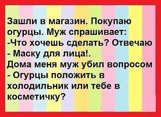 Зашли в магазин Покупаю огурцы Муж спрашивает Что хочешь сделать Отвечаю Маску для лица Дома меня муж убип вопросом Огурцы положить в холодильник или тебе в косметичку
