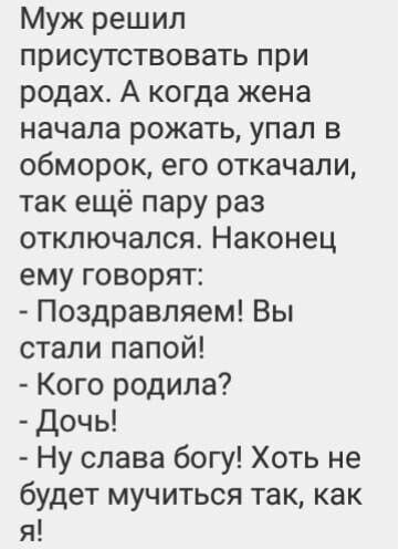 Муж решил присутствовать при родах А когда жена начала рожать упал в обморок его откачали так ещё пару раз отключался Наконец ему говорят Поздравляем Вы стали папой Кого родила Дочь Ну слава богу Хоть не будет мучиться так как я