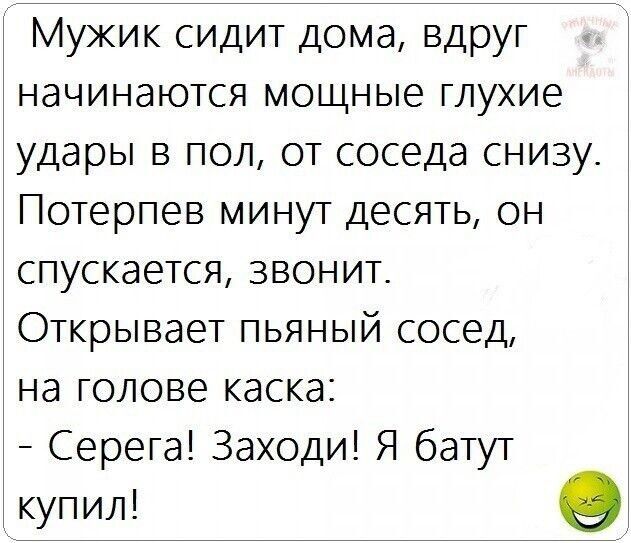 Мужик сидит дома вдруг начинаются мощные глухие удары в пол от соседа снизу Потерпев минут десять он спускается звонит Открывает пьяный сосед на голове каска Серега Заходи Я батут купил О