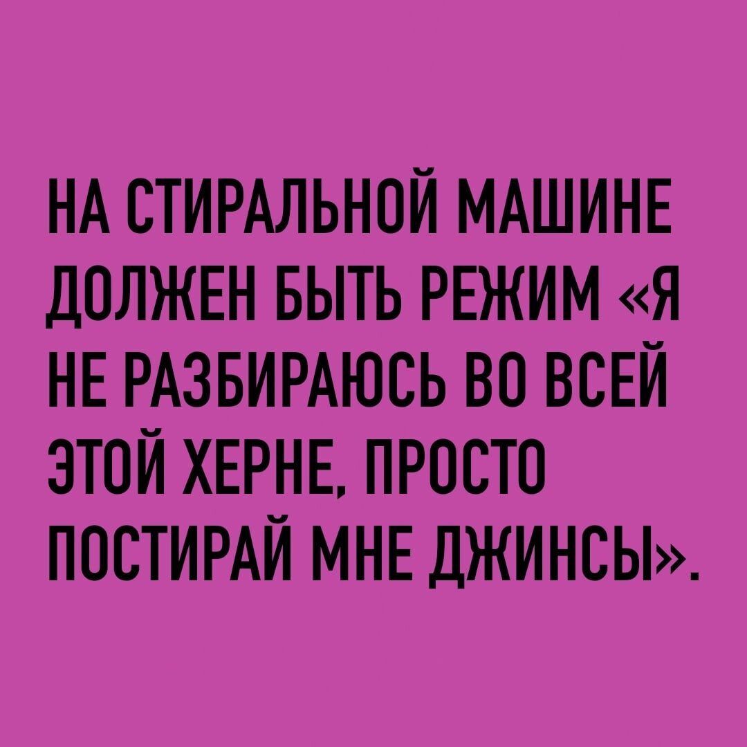 НА СТИРАЛЬНОЙ МАШИНЕ ДОЛЖЕН БЫТЬ РЕЖИМ Я НЕ РАЗБИРАЮСЬ ВО ВСЕЙ ЭТОЙ ХЕРНЕ  ПРОСТО ПООТИРАЙ МНЕ ДЖИНСЫ - выпуск №1831637