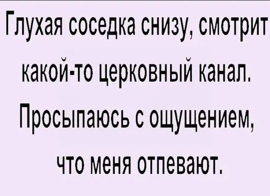 Глухая соседка снизу смотрит какой то церковный канал Просыпаюсь с ощущением что меня отпевают