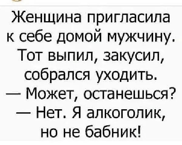 Женщина пригласила к себе домой мужчину Тот выпил закусил собрался уходить Может останешься Нет Я алкоголик но не бабник