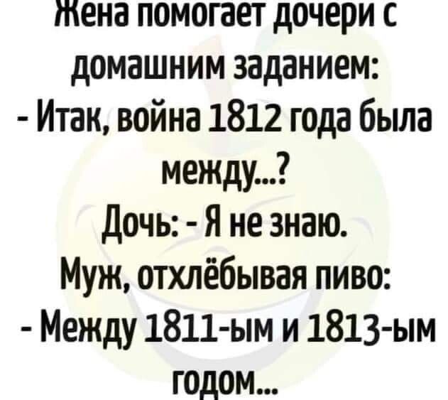 жена помогает дочери с домашним заданием Итак война 1812 года была между Дочь Я не знаю Муж отхлёбывая пиво Между 1811 ым и 1813 ым годом