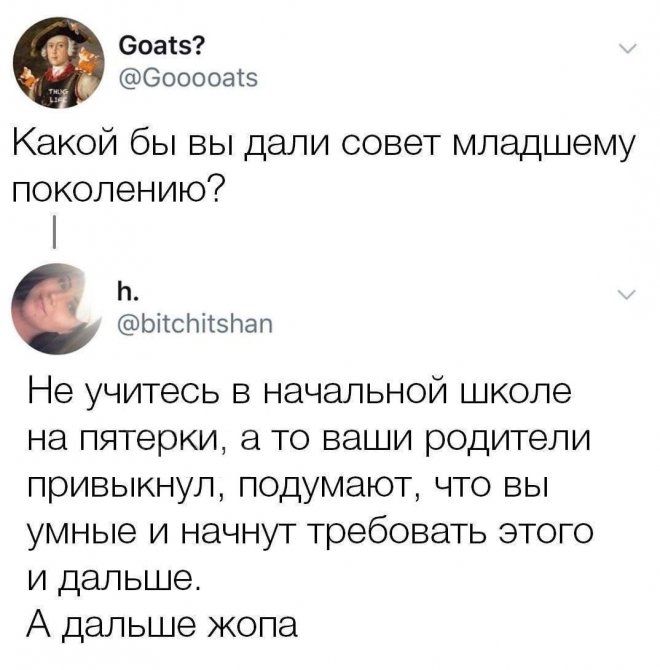 Ооаіэ Бооооаіз Какой бы вы дали совет младшему поколению Ь Ыіслііэлал Не учитесь в начальной школе на пятерки а то ваши родители привыкнуп подумают что вы умные и начнут требовать этого и дальше А дальше жопа