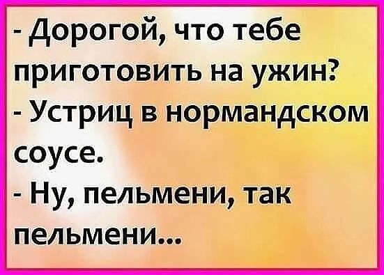 Дорогой что тебе приготовить на ужин Устриц в нормандском соусе Ну пельмени так пельмени