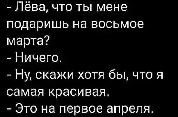 Лёва что ты мене подаришь на восьмое марта Ничего Ну скажи хотя бы что я самая красивая Это на первое апреля