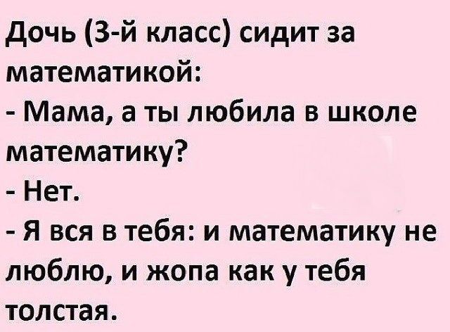 дочь 3й класс сидит за математикой Мама а ты любила в школе математику Нет я вся в тебя и математику не люблю и жопа как у тебя толстая