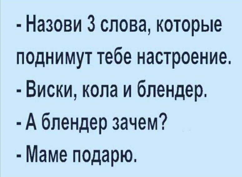 Назови 3 слова которые поднимут тебе настроение Виски кола и блендер А блендер зачем Маме подарю