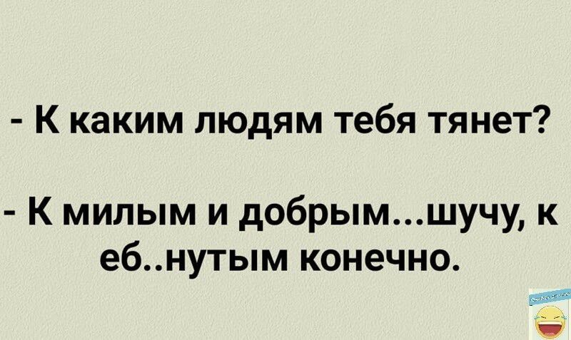 К каким людям тебя тянет К милым и добрымшучу к ебнутым конечно