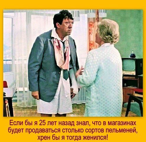 Если бы я 25 лет назад знал что в низинах будет продавтъся столько сортов пельменей хрен бы я тогда женился