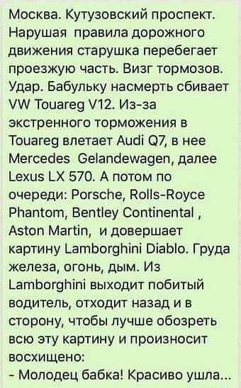 Москва Кутузовский проспект Нарушая правила дорожного движения старушка перебегает проезжую часть Визг тормозов Удар Бабупьку насмерть сбивает М Тоиагее 12 Изза экстренного торможения в Тоиаге9 влетает Аисіі 07 в нее Мегсеоез 6е1апбеша9еп далее Ьехиз ЬХ 570 А потом по очереди РогзсЬе НоНз Роусе РЬаптогп Ветіеу Соптіпептаі Азсоп Магии и довершает картину ЬатЬогоЬіпі ВіаЫо Груда железа огонь дым Из 