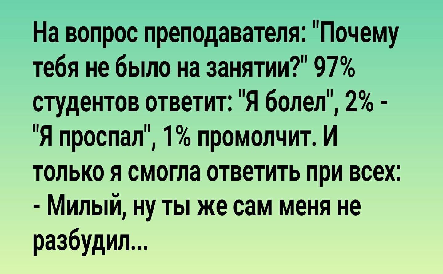 На вопрос преподавателя Почему тебя не было на занятии 97 студентов ответит Я болел 2 Я проспал 1 промопчит И только я смогла ответить при всех Милый ну ты же сам меня не разбудил