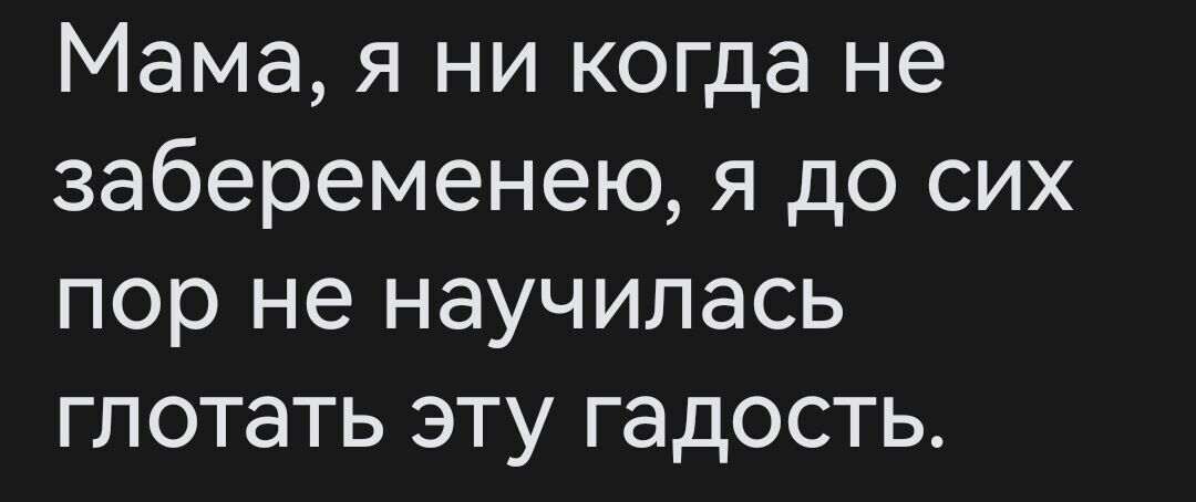 Мама я ни когда не забеременею я до сих пор не научилась глотать эту гадость