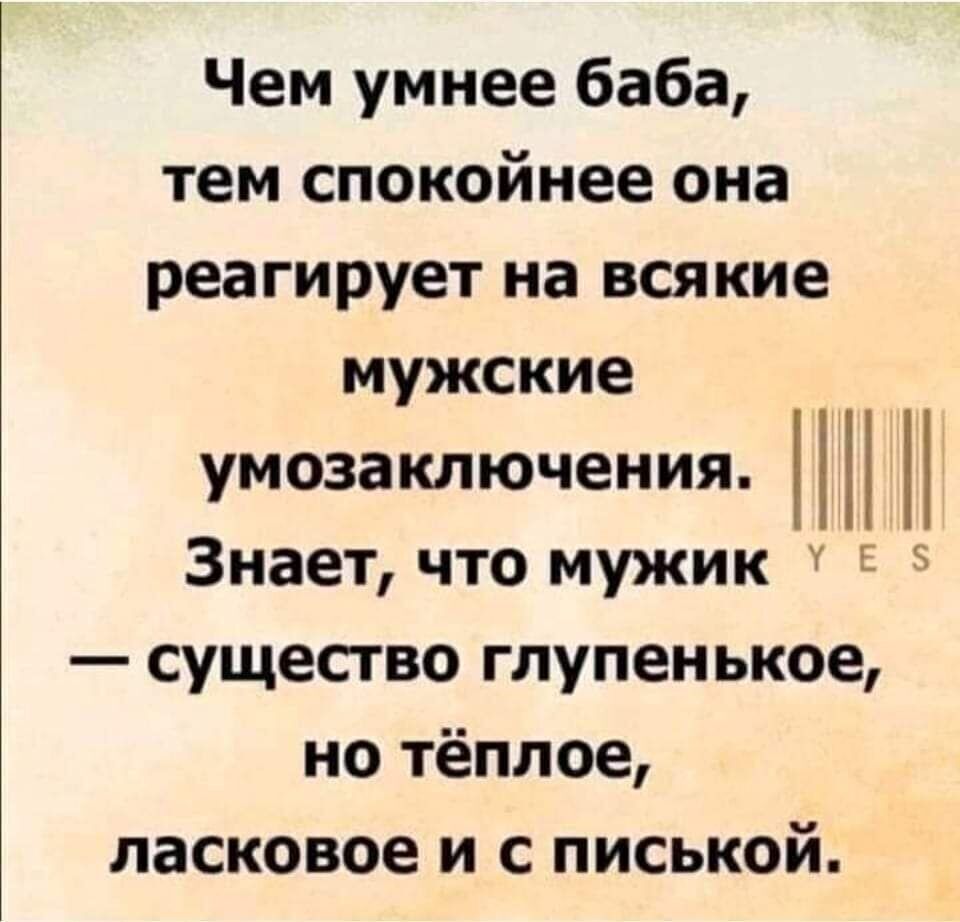 Чем умнее баба тем спокойнее она реагирует на всякие мужские умозаключения Знает что мужик Е существо гпупенькое но тёплое ласковое и с писькой