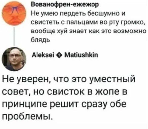 Воииофрси ежежор Не умею пердеть бесшумно и свистеть с пальцами во рту громко вообще хуй знает как это возможно блядь 6 мы шиншил Не уверен что это уместный совет но свисток в жопе в принципе решит сразу обе проблемы