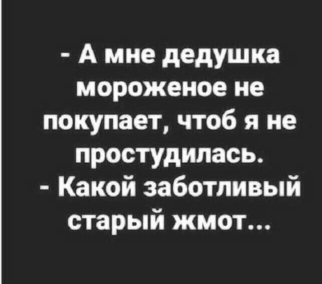 А мне дедушка мороженое не покупает чтоб я не простудилась Какой заботливый старый жмот