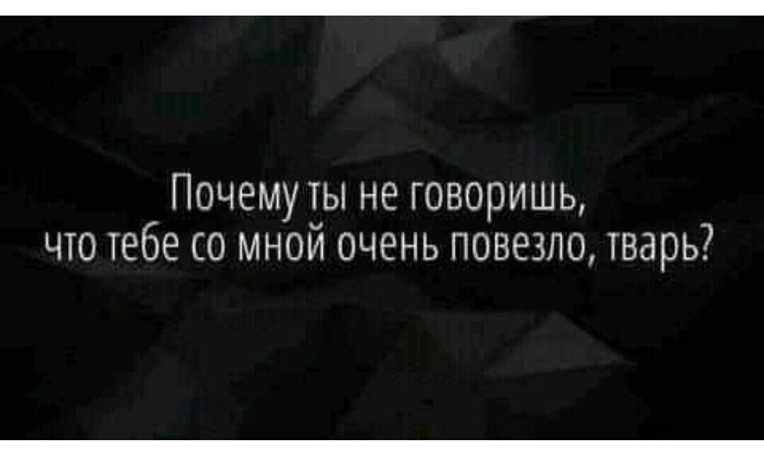 Почему ты не говоришь что тебе со мной очень повезло тварь