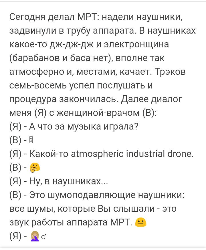 Сегодня депал МРТ надели наушники задвинули в трубу аппарата В наушниках какое то дждждж и электронщина барабанов и баса нет вполне так атмосферно и местами качает Треков семь восемь успел послушать и процедура закончилась Далее диалог меня Я с женщиной врачом В Я А что за музыка играла В Я Какой то атозрлегіс іпйизпіа бгопе В Я Ну в наушниках В ЭТО ШУМОПОДВВЛЙЮЩИЕ НЭУШНИКИ1 все шумы КОТОРЫЕ вы сл