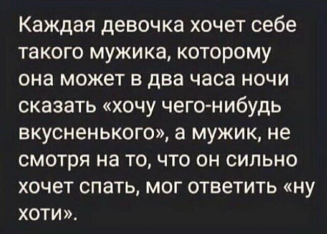Каждая девочка ХОЧЕТ себе ТЗКОГО мужика которому она может В два часа НОЧИ сказать хочу чегонибудь ВКУСНЭНЬКОГО а МУЖИК не СМОТРЯ на ТО ЧТО ОН СИЛЬНО ХОЧЕТ СПЭТЬ МОГ ОТВЕТИТЬ НУ ХОТИ