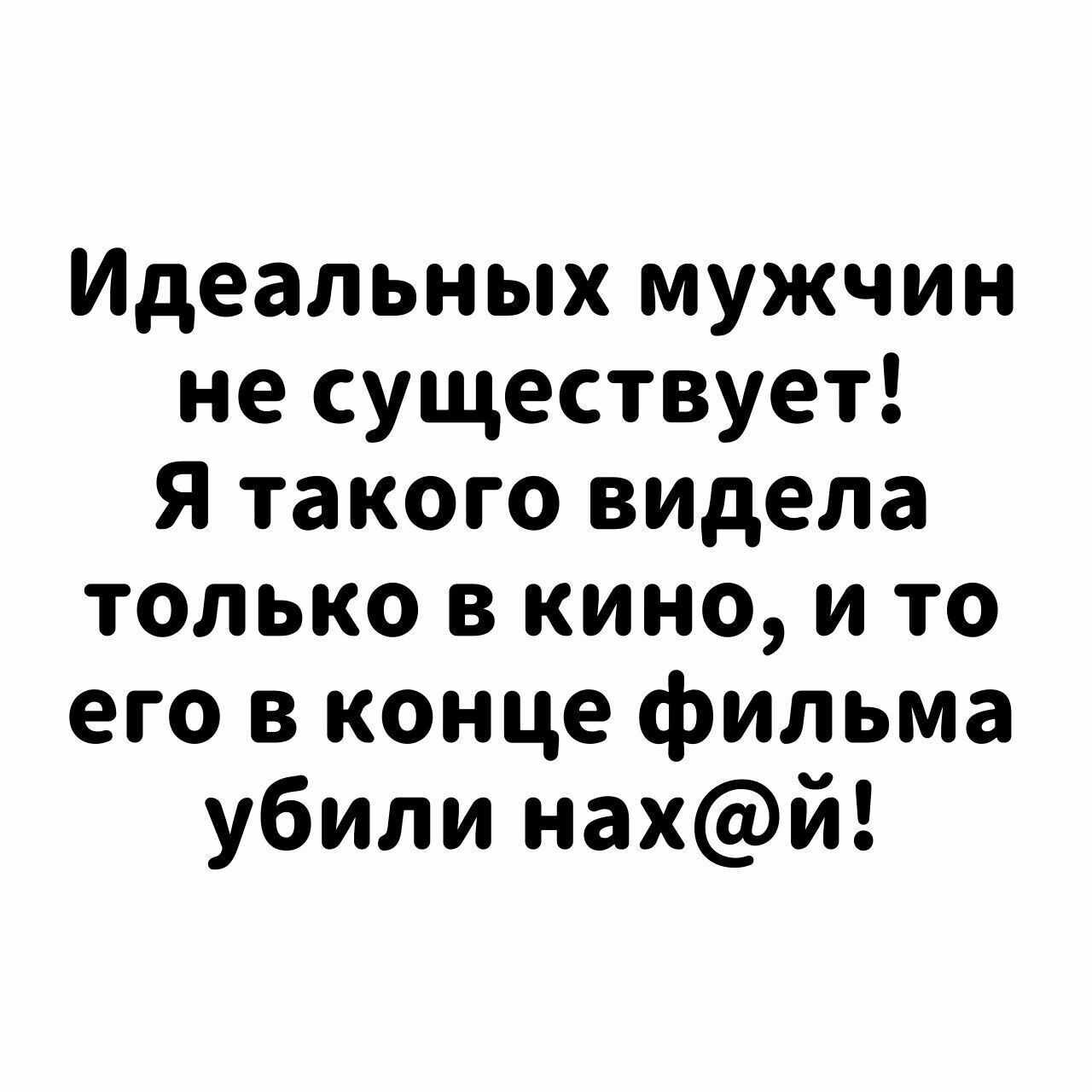 Идеальных мужчин не существует Я такого видела только в кино и то его в конце фильма убили нахй