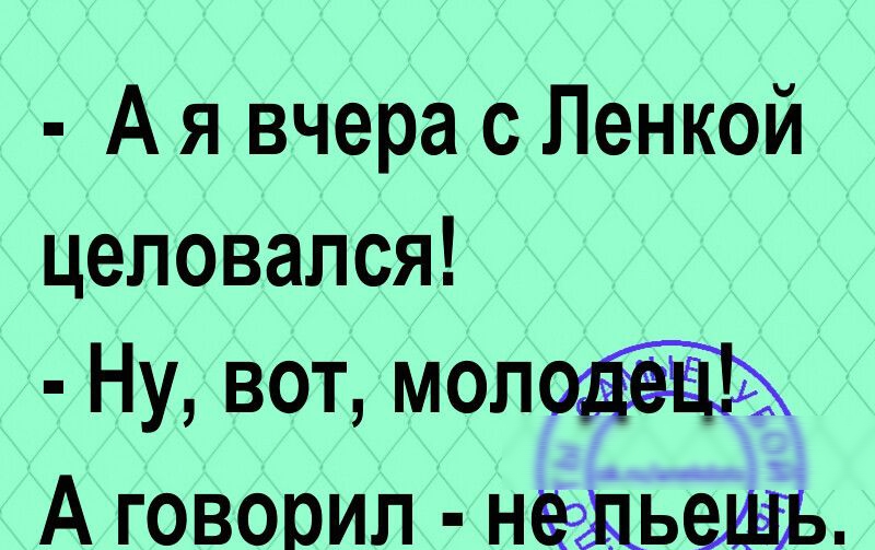 А я вчера с Ленкой целовался Ну вот моло А говорил неэдьешъ