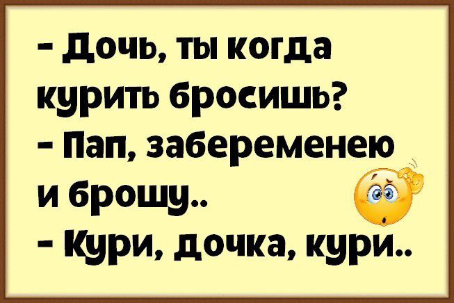 дочь ты когда курить бросишь Пап забеременею и брошу Кури дочка кури
