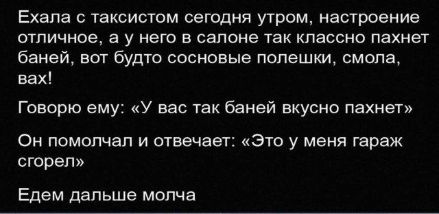 Ехала с таксистом сегодня утром настроение отличное а у него в салоне так классно пахнет баней вот будто сосновые попешки смола вах Говорю ему У вас так баней вкусно пахнет Он помолчал и отвечает это у меня гараж сгорел Едем дальше молча